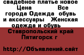 свадебное платье новое › Цена ­ 10 000 - Все города Одежда, обувь и аксессуары » Женская одежда и обувь   . Ставропольский край,Пятигорск г.